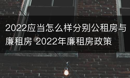 2022应当怎么样分别公租房与廉租房 2022年廉租房政策