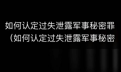 如何认定过失泄露军事秘密罪（如何认定过失泄露军事秘密罪行为）