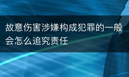 故意伤害涉嫌构成犯罪的一般会怎么追究责任