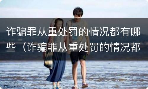 诈骗罪从重处罚的情况都有哪些（诈骗罪从重处罚的情况都有哪些呢）