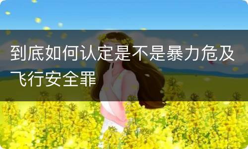 到底如何认定是不是暴力危及飞行安全罪
