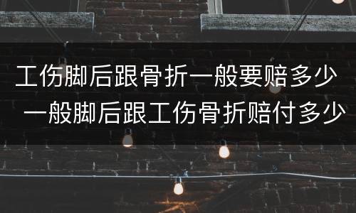 工伤脚后跟骨折一般要赔多少 一般脚后跟工伤骨折赔付多少