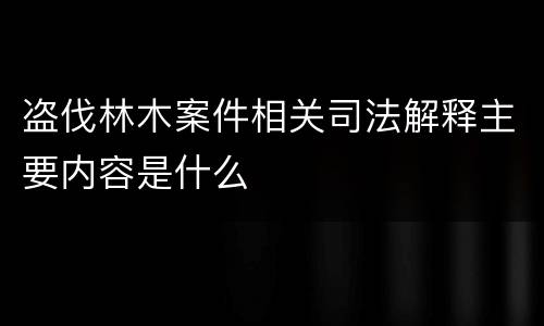 盗伐林木案件相关司法解释主要内容是什么