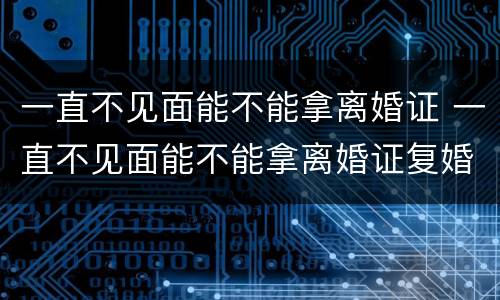 一直不见面能不能拿离婚证 一直不见面能不能拿离婚证复婚