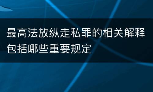 最高法放纵走私罪的相关解释包括哪些重要规定