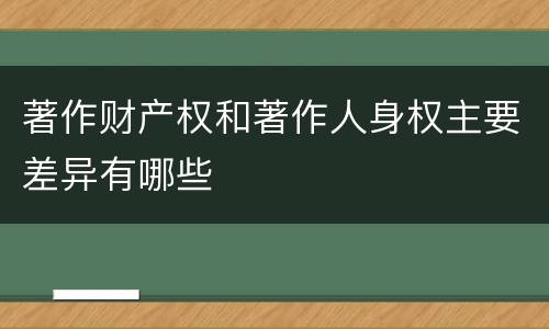著作财产权和著作人身权主要差异有哪些