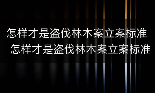 怎样才是盗伐林木案立案标准 怎样才是盗伐林木案立案标准呢