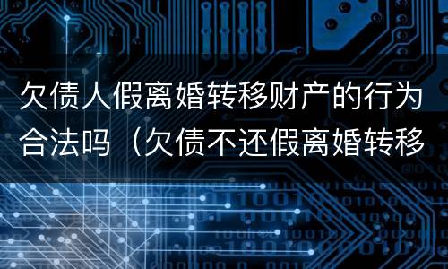欠债人假离婚转移财产的行为合法吗（欠债不还假离婚转移财产）