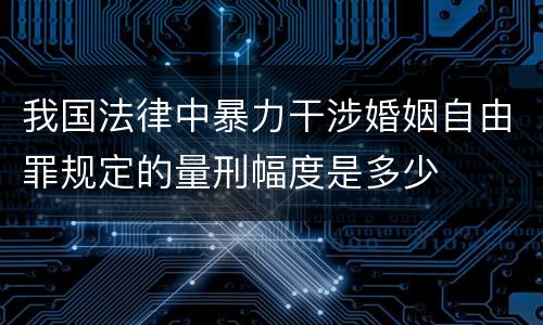 我国法律中暴力干涉婚姻自由罪规定的量刑幅度是多少