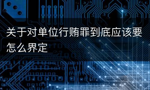关于对单位行贿罪到底应该要怎么界定