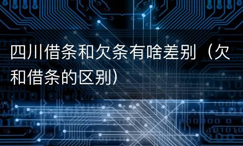 四川借条和欠条有啥差别（欠和借条的区别）