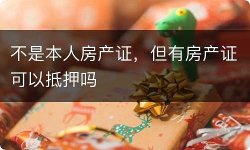 不是本人房产证，但有房产证可以抵押吗