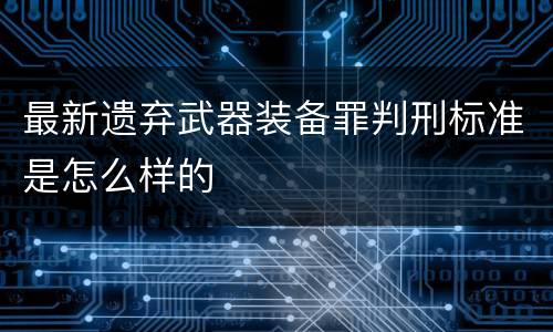 最新遗弃武器装备罪判刑标准是怎么样的