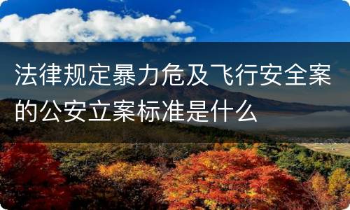 法律规定暴力危及飞行安全案的公安立案标准是什么