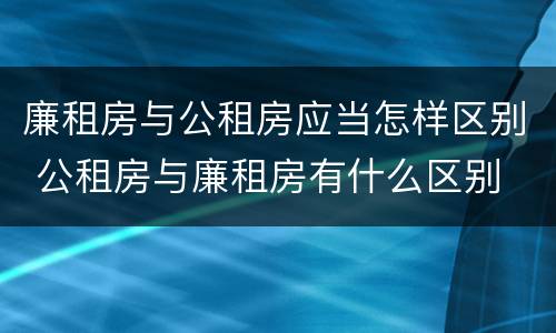 廉租房与公租房应当怎样区别 公租房与廉租房有什么区别