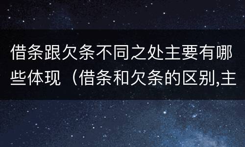 借条跟欠条不同之处主要有哪些体现（借条和欠条的区别,主要体现在哪些方面?）