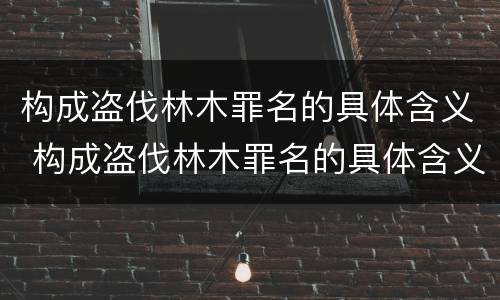 构成盗伐林木罪名的具体含义 构成盗伐林木罪名的具体含义是什么