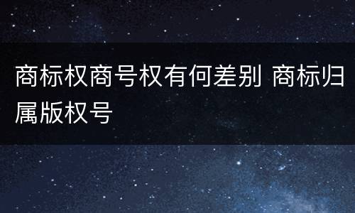 商标权商号权有何差别 商标归属版权号