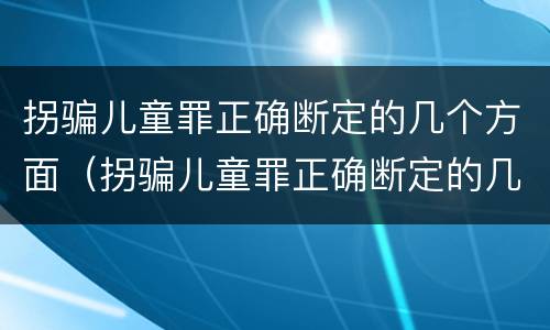 拐骗儿童罪正确断定的几个方面（拐骗儿童罪正确断定的几个方面内容）