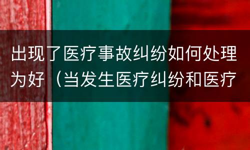 出现了医疗事故纠纷如何处理为好（当发生医疗纠纷和医疗事故时你如何做）