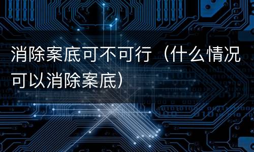消除案底可不可行（什么情况可以消除案底）