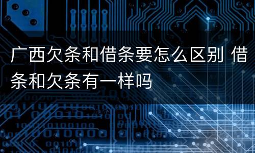 广西欠条和借条要怎么区别 借条和欠条有一样吗
