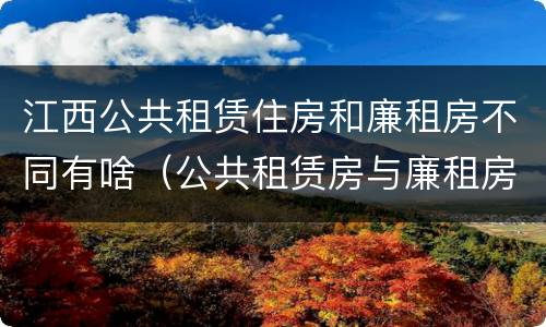 江西公共租赁住房和廉租房不同有啥（公共租赁房与廉租房的区别）