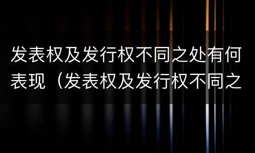 发表权及发行权不同之处有何表现（发表权及发行权不同之处有何表现和作用）