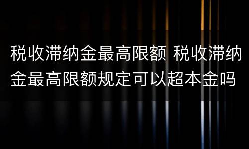 税收滞纳金最高限额 税收滞纳金最高限额规定可以超本金吗
