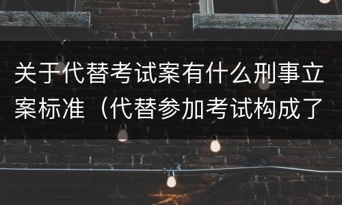 关于代替考试案有什么刑事立案标准（代替参加考试构成了什么犯罪）