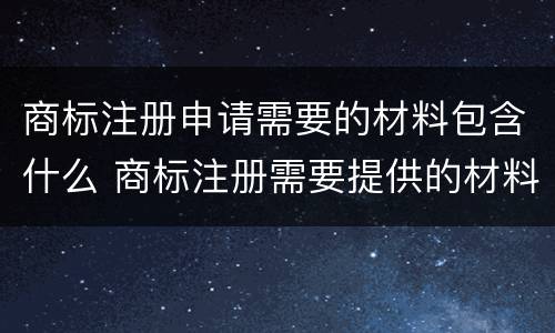 商标注册申请需要的材料包含什么 商标注册需要提供的材料