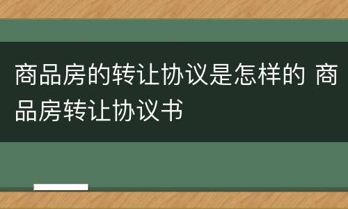 商品房的转让协议是怎样的 商品房转让协议书