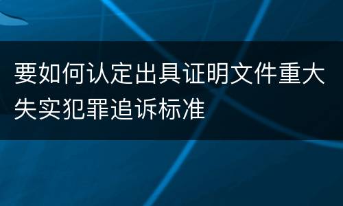 要如何认定出具证明文件重大失实犯罪追诉标准