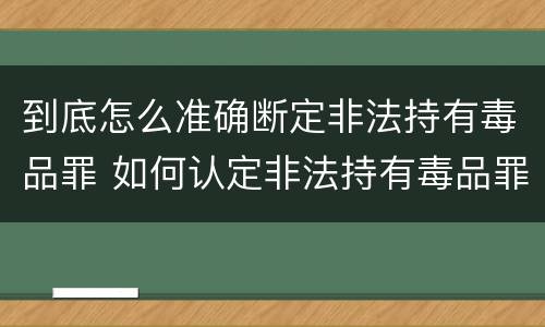 到底怎么准确断定非法持有毒品罪 如何认定非法持有毒品罪