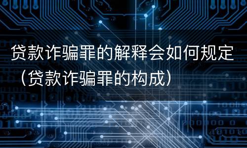 贷款诈骗罪的解释会如何规定（贷款诈骗罪的构成）