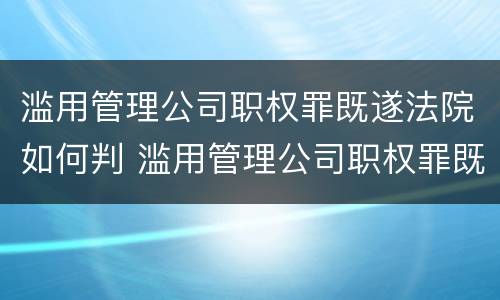 滥用管理公司职权罪既遂法院如何判 滥用管理公司职权罪既遂法院如何判刑