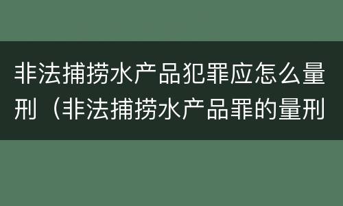 非法捕捞水产品犯罪应怎么量刑（非法捕捞水产品罪的量刑）