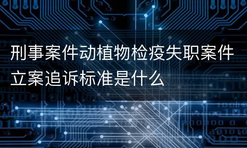 刑事案件动植物检疫失职案件立案追诉标准是什么