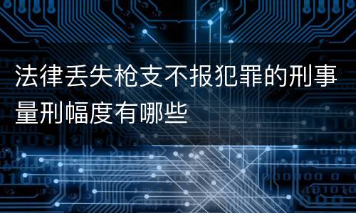 法律丢失枪支不报犯罪的刑事量刑幅度有哪些