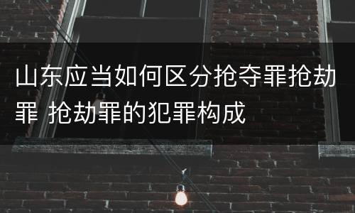 山东应当如何区分抢夺罪抢劫罪 抢劫罪的犯罪构成