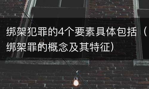 绑架犯罪的4个要素具体包括（绑架罪的概念及其特征）