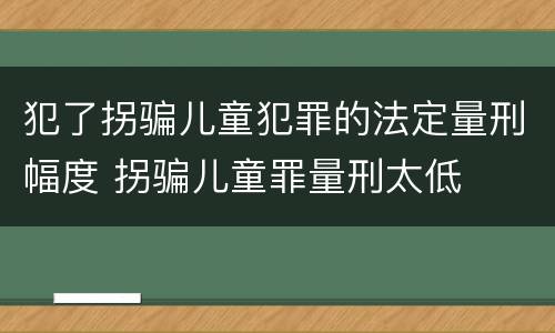 犯了拐骗儿童犯罪的法定量刑幅度 拐骗儿童罪量刑太低