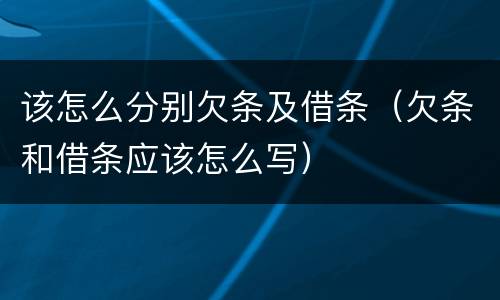 该怎么分别欠条及借条（欠条和借条应该怎么写）