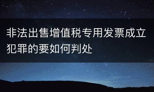 非法出售增值税专用发票成立犯罪的要如何判处