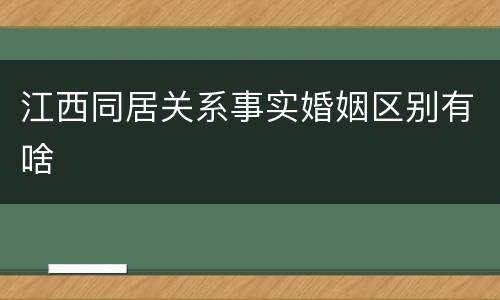 江西同居关系事实婚姻区别有啥