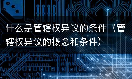 什么是管辖权异议的条件（管辖权异议的概念和条件）