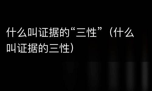 什么叫证据的“三性”（什么叫证据的三性）