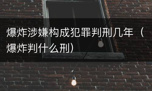 爆炸涉嫌构成犯罪判刑几年（爆炸判什么刑）