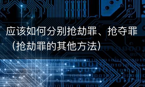 应该如何分别抢劫罪、抢夺罪（抢劫罪的其他方法）