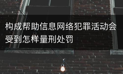 构成帮助信息网络犯罪活动会受到怎样量刑处罚